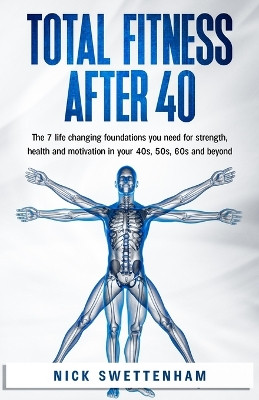 Total Fitness After 40: The 7 Life Changing Foundations You Need For Strength, Health and Motivation in Your 40s, 50s, 60s and Beyond by Nick Swettenham 9781739989811