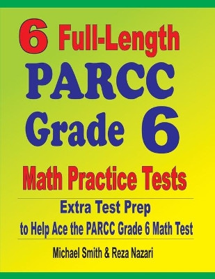 6 Full-Length PARCC Grade 6 Math Practice Tests: Extra Test Prep to Help Ace the PARCC Grade 6 Math Test by Michael Smith 9781646127528