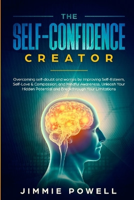 The Self-Confidence Creator: Overcoming self-doubt and worries by Improving Self-Esteem, Self-Love & Compassion, and Mindful Awareness. Unleash Your Hidden Potential and Break through Your Limitatio by Jimmie Powell 9781951595210