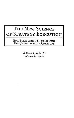 The New Science of Strategy Execution: How Established Firms Become Fast, Sleek Wealth Creators by William Randolph Bigler 9781567205633