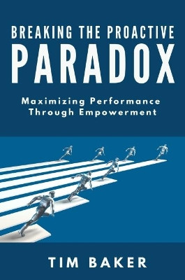 Breaking the Proactive Paradox: Maximizing Performance Through Empowerment by Tim Baker 9781637421390