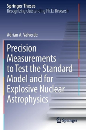 Precision Measurements to Test the Standard Model and for Explosive Nuclear Astrophysics by Adrian A. Valverde 9783030307806