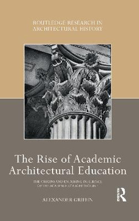 The Rise of Academic Architectural Education: The origins and enduring influence of the Academie d'Architecture by Alexander Griffin