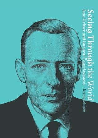 Seeing Through the World: Jean Gebser and Integral Consciousness by Jeremy D Johnson 9781947544154