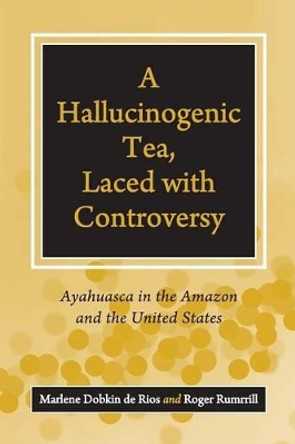 A Hallucinogenic Tea, Laced with Controversy: Ayahuasca in the Amazon and the United States by Marlene Dobkin de Rios 9781440836169