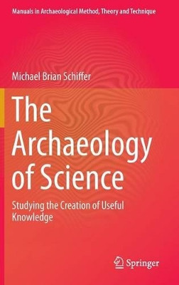 The Archaeology of Science: Studying the Creation of Useful Knowledge by Michael Brian Schiffer 9783319000763