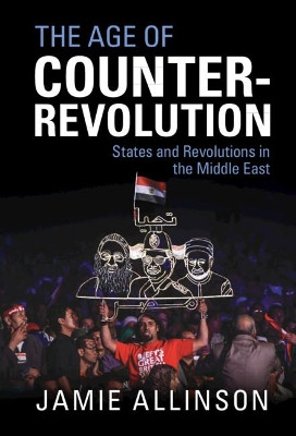 The Age of Counter-Revolution: States and Revolutions in the Middle East by Jamie Allinson 9781108484077