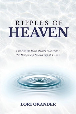 Ripples of Heaven: Changing the World through Mentoring - One Discipleship Relationship at a Time by Lori Orander 9781637921517