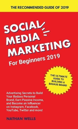 Social Media Marketing for Beginners 2019: Advertising Secrets to Build Your Badass Personal Brand, Earn Passive Income, and Become an Influencer on Instagram, Facebook, YouTube, Twitter and more! by Nathan Wells 9781989632048