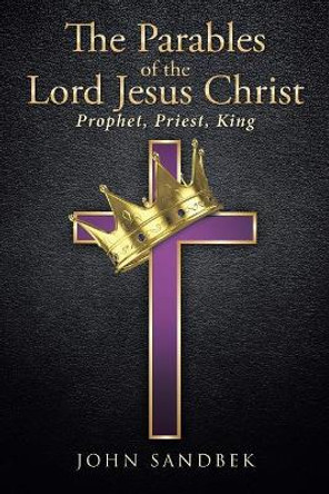 The Parables of the Lord Jesus Christ: Prophet, Priest, King by John Sandbek 9781641149853