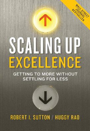 Scaling Up Excellence: Getting to More Without Settling for Less by Robert I Sutton
