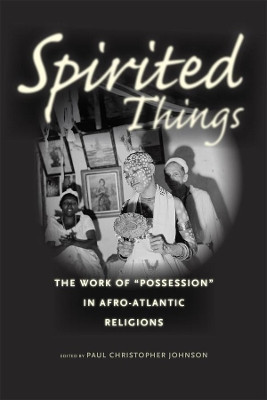 Spirited Things: The Work of "Possession" in Afro-Atlantic Religions by Paul Christopher Johnson 9780226122625