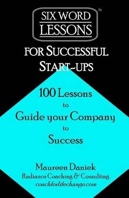 Six-Word Lessons for Successful Start-Ups: 100 Lessons to Guide Your Company to Success by Maureen Daniek 9781933750316
