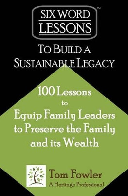 Six-Word Lessons to Build a Sustainable Legacy: 100 Lessons to Equip Family Leaders to Preserve the Family and Its Wealth by Tom Fowler 9781933750286