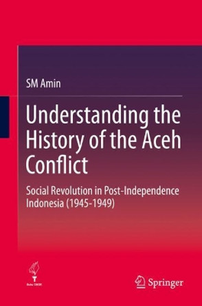 Understanding the History of the Aceh Conflict: Social Revolution in Post-Independence Indonesia (1945-1949) by SM Amin 9789811508660