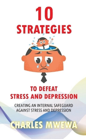 10 Strategies to Defeat Stress and Depression: Creating an Internal Safeguard against Stress and Depression by Charles Mwewa 9781988251462