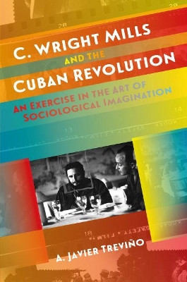 C. Wright Mills and the Cuban Revolution: An Exercise in the Art of Sociological Imagination by A. Javier Trevino 9781469633091