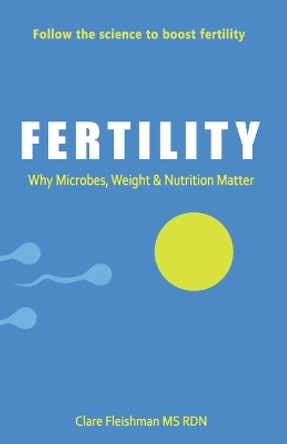 Fertility: Why Microbes, Weight & Nutrition Matter by MS Clare Fleishman Rdn 9798218024024