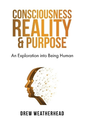 Consciousness Reality & Purpose: An Exploration Into Being Human by Drew Weatherhead 9781738852826