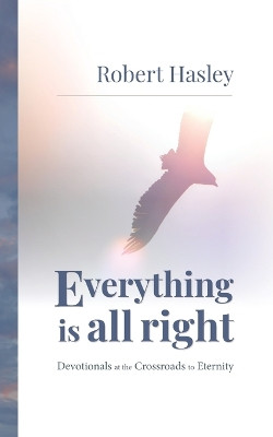 Everything Is All Right: Devotionals at the Crossroads to Eternity by Robert Hasley 9781953495600