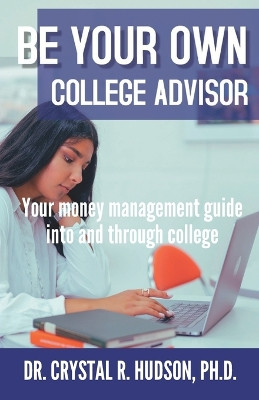 Be Your Own College Advisor: Your money management guide into and through college by Crystal R Hudson 9781940698229