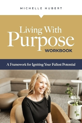 Living With Purpose Workbook: A Framework for Igniting Your Fullest Potential by Michelle Hubert 9781959095491