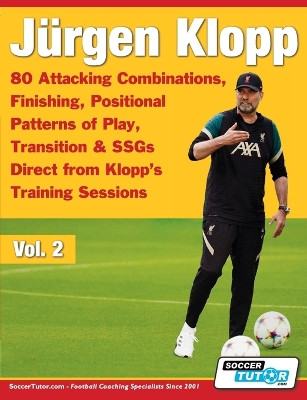 Jürgen Klopp - 80 Attacking Combinations, Finishing, Positional Patterns of Play, Transition & SSGs Direct from Klopp's Training Sessions by Soccertutor Com 9781910491614