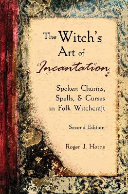 The Witch's Art of Incantation: Spoken Charms, Spells, & Curses in Folk Witchcraft by Roger J Horne 9781736762554