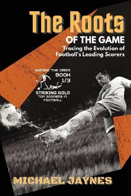 The Roots of the Game-Tracing the Evolution of Football's Leading Scorers: The Mavericks and Visionaries Who Shaped the Beautiful Game by Michael Jaynes 9787863970152