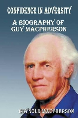 Confidence in Adversity: A Biography of Guy MacPherson by Reynold MacPherson 9781628576795