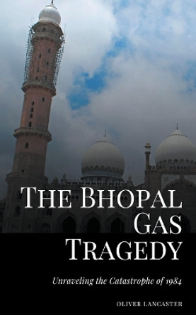 The Bhopal Gas Tragedy: Unraveling the Catastrophe of 1984 by Oliver Lancaster 9798223474869