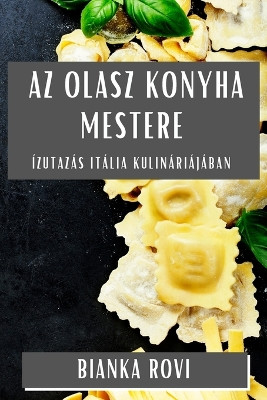 Az Olasz Konyha Mestere: Ízutazás Itália Kulináriájában by Bianka Rovi 9781835591277