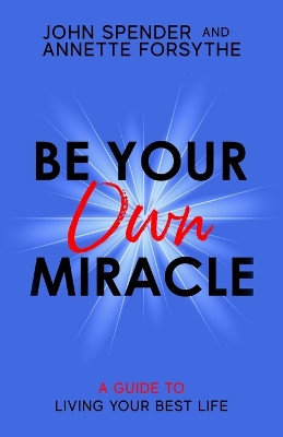 Be Your Own Miracle: A Guide to Living Your Best Life by John Spender Annette Forsythe 9781925919677
