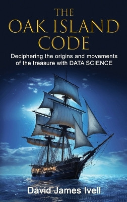 The Oak Island Code: Deciphering the origins and movements of the treasure with data science by David James Ivell 9781916989023