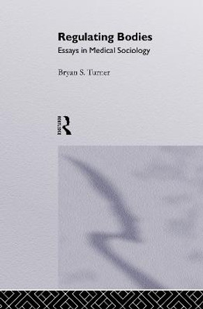 Regulating Bodies: Essays in Medical Sociology by Professor Bryan S. Turner