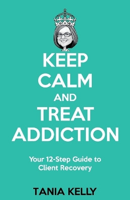 Keep Calm and Treat Addiction: Your 12-Step Guide to Client Recovery by Tania Kelly 9781922372505