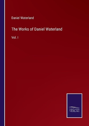 The Works of Daniel Waterland: Vol. I by Daniel Waterland 9783375178505