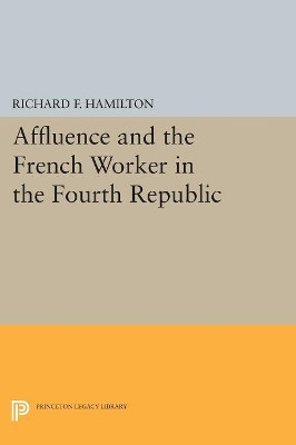 Affluence and the French Worker in the Fourth Republic by Richard F. Hamilton 9780691623115