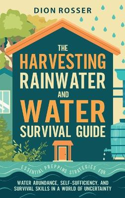The Harvesting Rainwater and Water Survival Guide: Essential Prepping Strategies for Water Abundance, Self-Sufficiency, and Survival Skills in a World of Uncertainty by Dion Rosser 9781638183396
