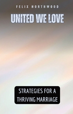 United We Love: Strategies for a Thriving Marriage by Felix Northwood 9798869388582