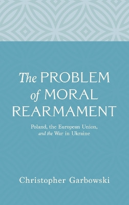 The Problem of Moral Rearmament: Poland, the European Union, and the War in Ukraine by Christopher Garbowski 9798385213405