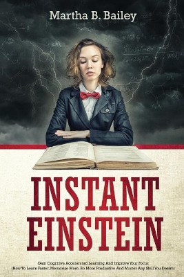 Instant Einstein: Gain Cognitive Accelerated Learning And Improve Your Focus (How To Learn Faster, Memorize More, Be More Productive And Master Any Skill You Desire) by Martha B Bailey 9781702999793