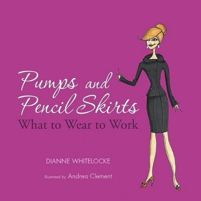 Pumps and Pencil Skirts: What to Wear to Work by Dianne Whitelocke 9781466975491
