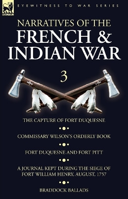 Narratives of the French and Indian War: 3-The Capture of Fort Duquesne, Commissary Wilson's Orderly Book. Fort Duquesne and Fort Pitt, A Journal Kept During the Siege of Fort William Henry, August, 1757, Braddock Ballads by Wilson 9781782827894