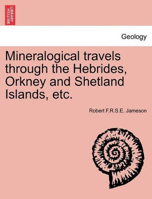 Mineralogical Travels Through the Hebrides, Orkney and Shetland Islands, Etc. by Robert F R S E Jameson 9781241336950