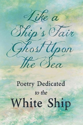 Like a Ship's Fair Ghost Upon the Sea - Poetry Dedicated to the White Ship by  9781528718967