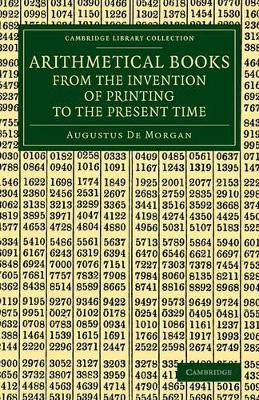 Arithmetical Books from the Invention of Printing to the Present Time: Being Brief Notices of a Large Number of Works Drawn Up from Actual Inspection by Augustus De Morgan 9781108070959