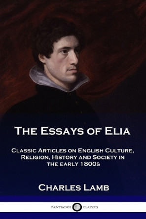 The Essays of Elia: Classic Articles on English Culture, Religion, History and Society in the early 1800s by Charles Lamb 9781789870619