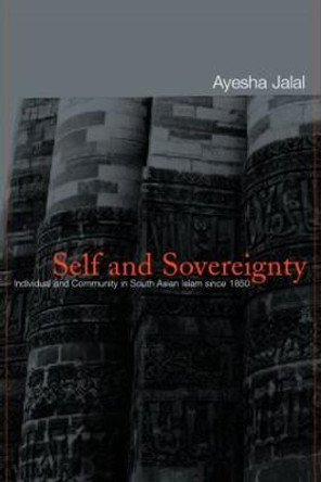 Self and Sovereignty: Individual and Community in South Asian Islam Since 1850 Ayesha Jalal 9780415220781