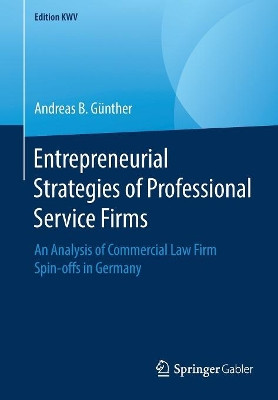 Entrepreneurial Strategies of Professional Service Firms: An Analysis of Commercial Law Firm Spin-offs in Germany by Andreas B. Gunther 9783658240905